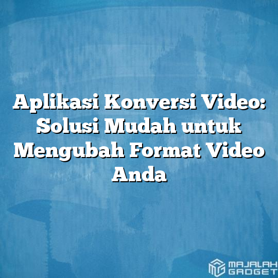 Aplikasi Konversi Video Solusi Mudah Untuk Mengubah Format Video Anda