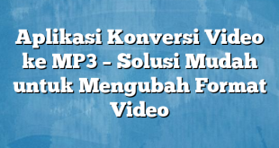 Aplikasi Konversi Video ke MP3 – Solusi Mudah untuk Mengubah Format Video