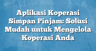 Aplikasi Koperasi Simpan Pinjam: Solusi Mudah untuk Mengelola Koperasi Anda