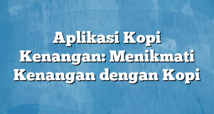 Aplikasi Kopi Kenangan: Menikmati Kenangan dengan Kopi