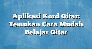 Aplikasi Kord Gitar: Temukan Cara Mudah Belajar Gitar