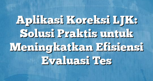 Aplikasi Koreksi LJK: Solusi Praktis untuk Meningkatkan Efisiensi Evaluasi Tes