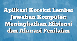 Aplikasi Koreksi Lembar Jawaban Komputer: Meningkatkan Efisiensi dan Akurasi Penilaian