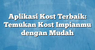 Aplikasi Kost Terbaik: Temukan Kost Impianmu dengan Mudah