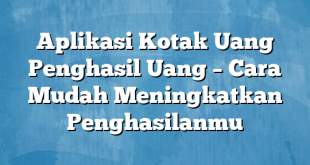 Aplikasi Kotak Uang Penghasil Uang – Cara Mudah Meningkatkan Penghasilanmu