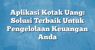 Aplikasi Kotak Uang: Solusi Terbaik Untuk Pengelolaan Keuangan Anda