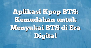 Aplikasi Kpop BTS: Kemudahan untuk Menyukai BTS di Era Digital