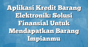 Aplikasi Kredit Barang Elektronik: Solusi Finansial Untuk Mendapatkan Barang Impianmu