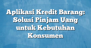 Aplikasi Kredit Barang: Solusi Pinjam Uang untuk Kebutuhan Konsumen