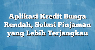 Aplikasi Kredit Bunga Rendah, Solusi Pinjaman yang Lebih Terjangkau