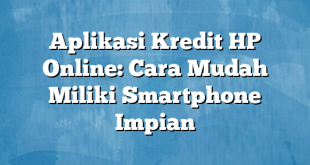 Aplikasi Kredit HP Online: Cara Mudah Miliki Smartphone Impian