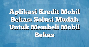 Aplikasi Kredit Mobil Bekas: Solusi Mudah Untuk Membeli Mobil Bekas