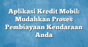 Aplikasi Kredit Mobil: Mudahkan Proses Pembiayaan Kendaraan Anda