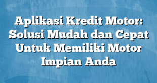 Aplikasi Kredit Motor: Solusi Mudah dan Cepat Untuk Memiliki Motor Impian Anda