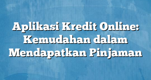 Aplikasi Kredit Online: Kemudahan dalam Mendapatkan Pinjaman