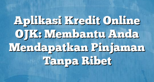 Aplikasi Kredit Online OJK: Membantu Anda Mendapatkan Pinjaman Tanpa Ribet