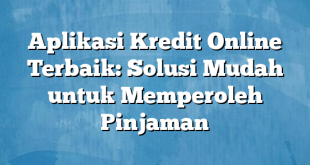 Aplikasi Kredit Online Terbaik: Solusi Mudah untuk Memperoleh Pinjaman