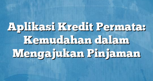 Aplikasi Kredit Permata: Kemudahan dalam Mengajukan Pinjaman