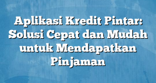 Aplikasi Kredit Pintar: Solusi Cepat dan Mudah untuk Mendapatkan Pinjaman