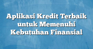 Aplikasi Kredit Terbaik untuk Memenuhi Kebutuhan Finansial