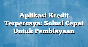 Aplikasi Kredit Terpercaya: Solusi Cepat Untuk Pembiayaan