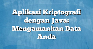 Aplikasi Kriptografi dengan Java: Mengamankan Data Anda