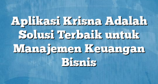 Aplikasi Krisna Adalah Solusi Terbaik untuk Manajemen Keuangan Bisnis