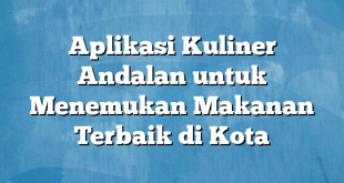 Aplikasi Kuliner Andalan untuk Menemukan Makanan Terbaik di Kota