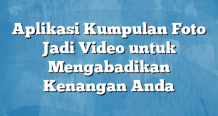 Aplikasi Kumpulan Foto Jadi Video untuk Mengabadikan Kenangan Anda