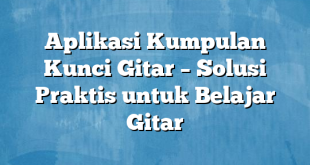 Aplikasi Kumpulan Kunci Gitar – Solusi Praktis untuk Belajar Gitar
