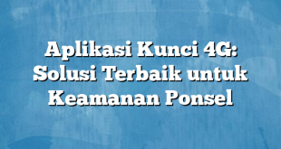 Aplikasi Kunci 4G: Solusi Terbaik untuk Keamanan Ponsel