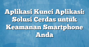 Aplikasi Kunci Aplikasi: Solusi Cerdas untuk Keamanan Smartphone Anda