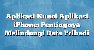 Aplikasi Kunci Aplikasi iPhone: Pentingnya Melindungi Data Pribadi