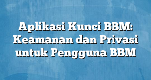 Aplikasi Kunci BBM: Keamanan dan Privasi untuk Pengguna BBM