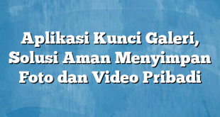 Aplikasi Kunci Galeri, Solusi Aman Menyimpan Foto dan Video Pribadi