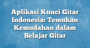 Aplikasi Kunci Gitar Indonesia: Temukan Kemudahan dalam Belajar Gitar