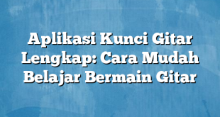 Aplikasi Kunci Gitar Lengkap: Cara Mudah Belajar Bermain Gitar