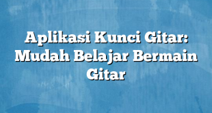 Aplikasi Kunci Gitar: Mudah Belajar Bermain Gitar