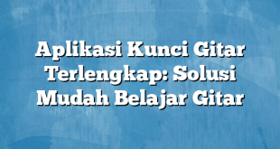 Aplikasi Kunci Gitar Terlengkap: Solusi Mudah Belajar Gitar