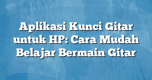 Aplikasi Kunci Gitar untuk HP: Cara Mudah Belajar Bermain Gitar