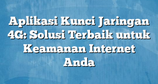 Aplikasi Kunci Jaringan 4G: Solusi Terbaik untuk Keamanan Internet Anda