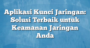 Aplikasi Kunci Jaringan: Solusi Terbaik untuk Keamanan Jaringan Anda