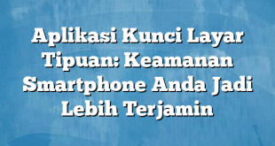 Aplikasi Kunci Layar Tipuan: Keamanan Smartphone Anda Jadi Lebih Terjamin