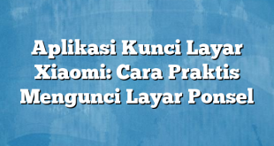 Aplikasi Kunci Layar Xiaomi: Cara Praktis Mengunci Layar Ponsel