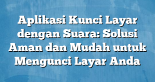 Aplikasi Kunci Layar dengan Suara: Solusi Aman dan Mudah untuk Mengunci Layar Anda