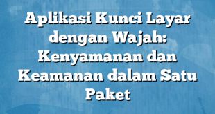 Aplikasi Kunci Layar dengan Wajah: Kenyamanan dan Keamanan dalam Satu Paket