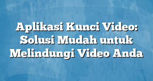 Aplikasi Kunci Video: Solusi Mudah untuk Melindungi Video Anda