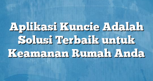 Aplikasi Kuncie Adalah Solusi Terbaik untuk Keamanan Rumah Anda