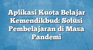 Aplikasi Kuota Belajar Kemendikbud: Solusi Pembelajaran di Masa Pandemi