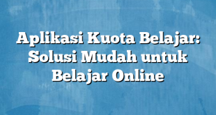 Aplikasi Kuota Belajar: Solusi Mudah untuk Belajar Online